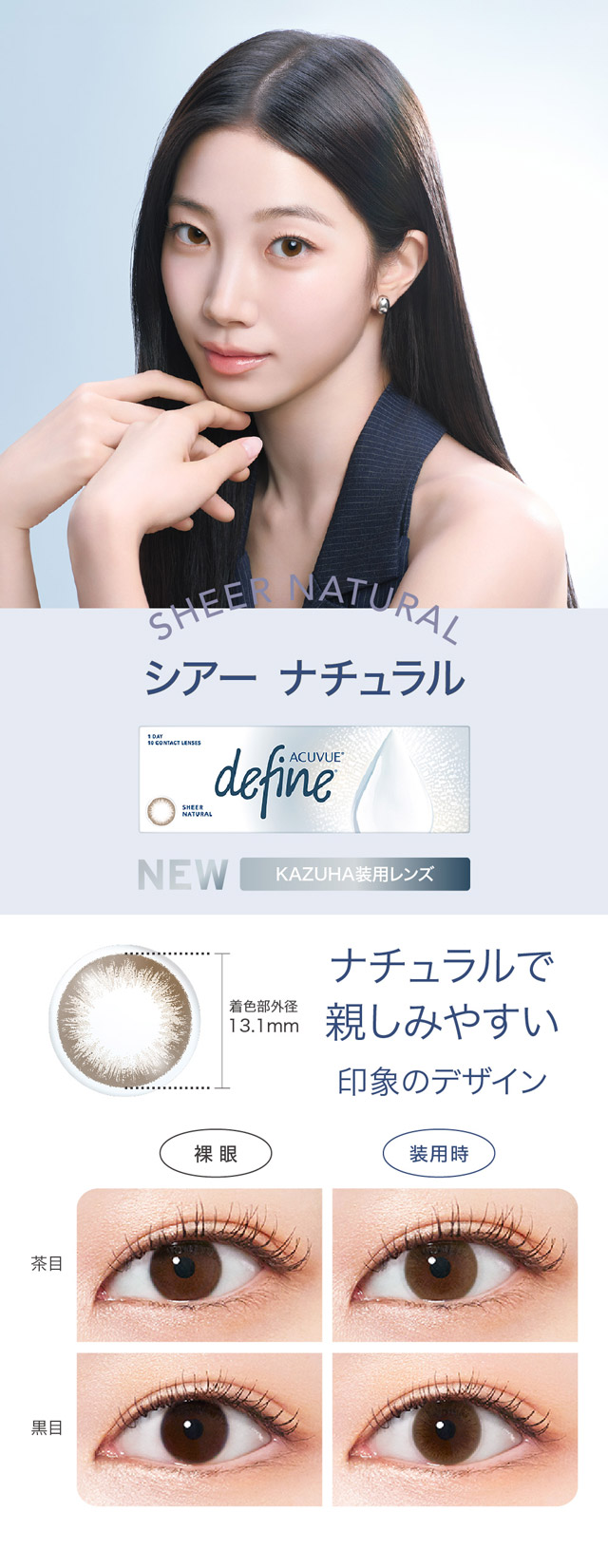 シアーナチュラル,ナチュラルで親しみやすい印象のデザイン|KAZUHAイメージモデル はじめる?ナチュラルアプデ 自然に変われる自然なつけごこちのワンデーカラコン「ワンデー アキュビュー ディファインモイスト(1DAY ACUVUE define MOIST)」モイスト成分配合,UVカット