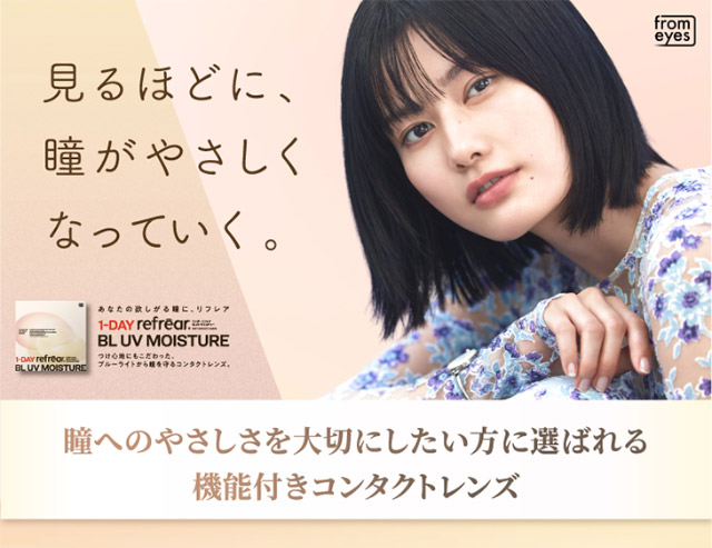 見るほどに、瞳がやさしくなっていく。|橋本愛(はしもとあい)さんイメージモデル ワンデーリフレア BL UVモイスチャーはブルーライトをカットしてくれるワンデークリアコンタクトレンズ 1箱30枚入り