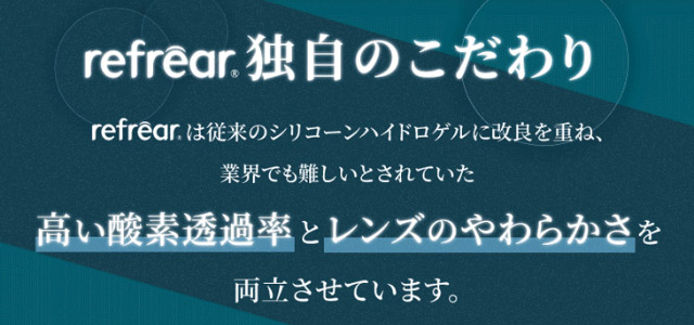 リフレア独自のこだわり。リフレアは従来のシリコーンハイドロゲルに改良を重ね、業界でも難しいとされていた高い酸素透過率とレンズのやわらかさを両立させています。|橋本愛(はしもとあい)さんイメージモデル ツーウィークリフレア シリコーンUV(2week Refrear SILICONE UV)) 2weekクリアコンタクトレンズ 1箱6枚入り