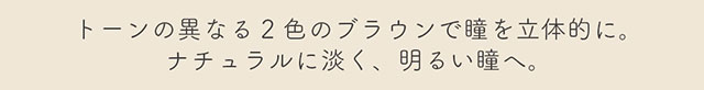 キャラメルはトーンの異なる2色のブラウンで瞳を立体的に。ナチュラルに淡く、明るい瞳へ。|生見愛瑠(めるる)イメージモデル プロデュース アンドミー ワンデー AND MEE 1day ワンデーカラコン