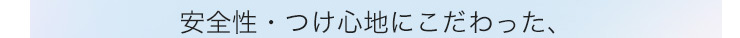 安全性・つけ心地にこだわった、