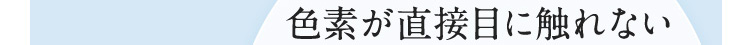 エマーブルのポイント2 色素が直接目に触れない
