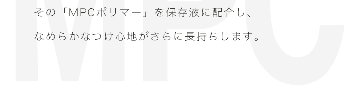 エアレンズはその「MPCポリマー」を保存液に配合し、滑らかな着けごこちがさらに長持ちします