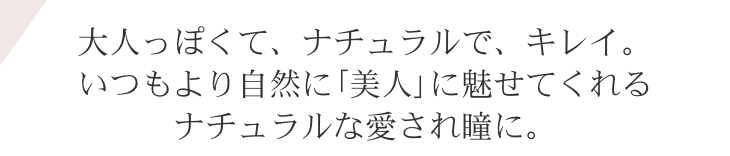 大人っぽくて、ナチュラルで、キレイ。いつもより自然に「美人」に魅せてくれるナチュラルな愛され瞳に。