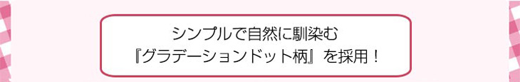 シンプルで自然に馴染む『グラデーションドット柄』を採用