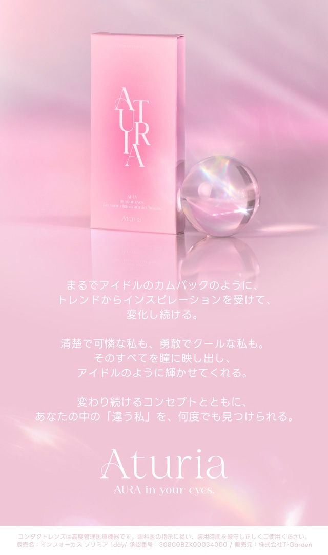 まるでアイドルのカムバックのように、トレンドからインスピレーションを受けて、変化し続ける。 清楚で可憐な私も、勇敢でクールな私も。そのすべてを瞳に映し出し、アイドルのように輝かせてくれる。変わり続けるコンセプトとともに、あなたの中の「違う私」を、何度でも見つけられる。|度あり・度なし 10枚 アトゥリア DIA:14.2mm ワンデー カラコン カラーコンタクトレンズ