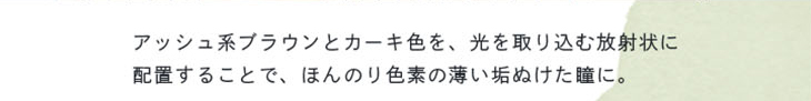 ベルシークのカーキブレンダーはアッシュ系ブラウンとカーキを放射状に配置し、ほんのり色素薄い垢抜け瞳になれるワンデーカラコン