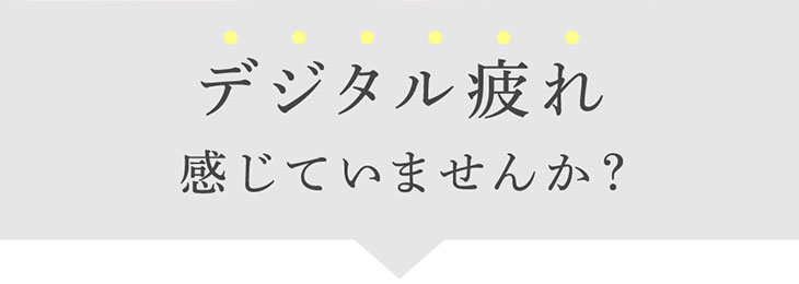 デジタル疲れ感じていませんか?
