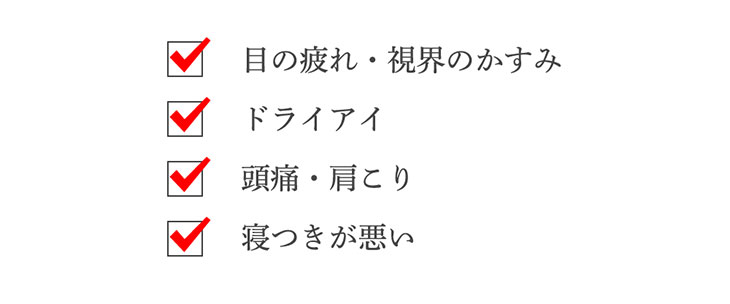 目の疲れ視界のかすみ、ドライアイ、頭痛肩こり、寝つきが悪い