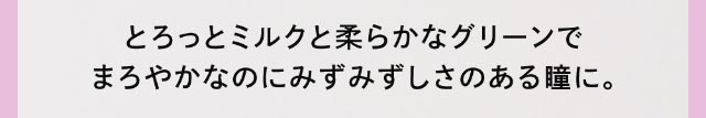 とろっとミルクと柔らかなグリーンでまろやかなのにみずみずしさのある瞳に。|クルーム(CRUUM)BLACKPINKイメージモデル,ワンデー,ブラックピンク