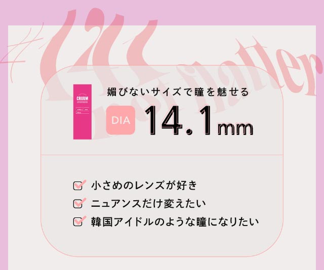 媚びないサイズで瞳を魅せるDIA14.1mm,小さめのレンズが好き,ニュアンスだけ変えたい,韓国アイドルのような瞳になりたい|クルーム(CRUUM)BLACKPINKイメージモデル,ワンデー,ブラックピンク