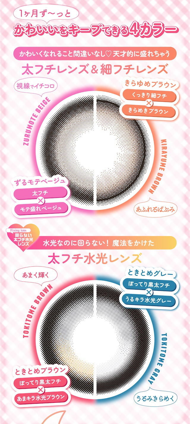 1ヶ月ず〜っと かわいいをキープできる4カラー かわいくなれること間違いなし♡ 天才的に盛れちゃう 太フチレンズ&細フチレンズ 視線でイチコロ きらゆめブラウン くっきり細フチ × きらめきブラウン Fixing lens 回らない太フチ水光レンズ 水光なのに回らない! 魔法をかけた 太フチ水光レンズ あまく輝く ときとめグレー ぽったり黒太フチ × うるキラ水光グレー|度あり・度なし 2枚 シャプン ワンマンス DIA:15.0mm マンスリー カラコン カラーコンタクトレンズ