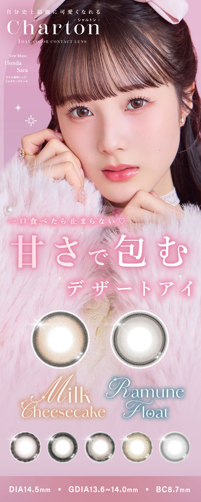 甘さで包むデザートアイ,シャルトンワンデー新色|本田沙羅イメージモデル【Charton1day(シャルトンワンデー)】自分史上最強に可愛くなれる,やりすぎないのに盛れる最強カラコン♡DIA14.5mm BC8.7mm 含水率38%