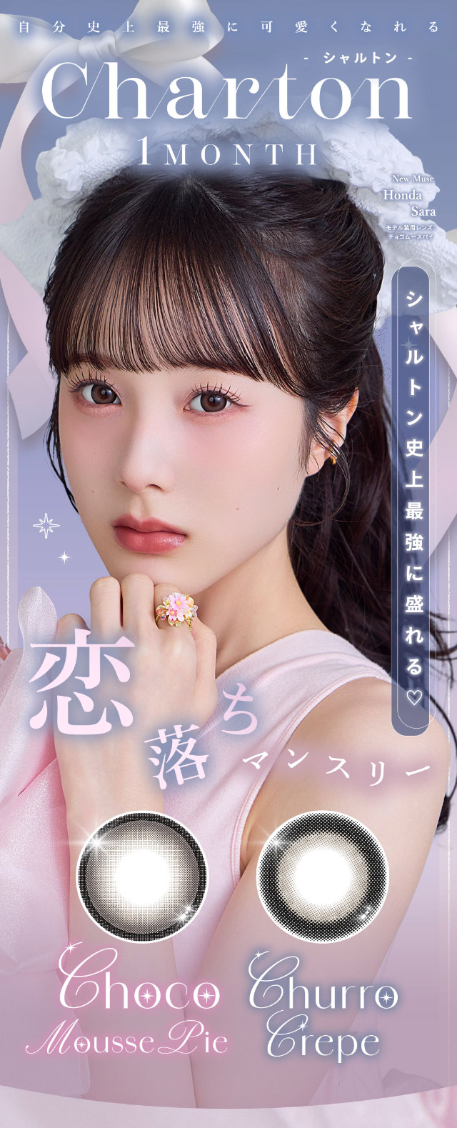 恋落ちマンスリー,シャルトンワンマンスメインビジュアル|本田沙羅イメージモデル【シャルトンワンマンス(Charton 1month)】自分史上最強に可愛くなれる,シャルトンから待望のマンスリーが新登場!DIA14.5mm BC8.7mm 含水率38% 1箱2枚入り
