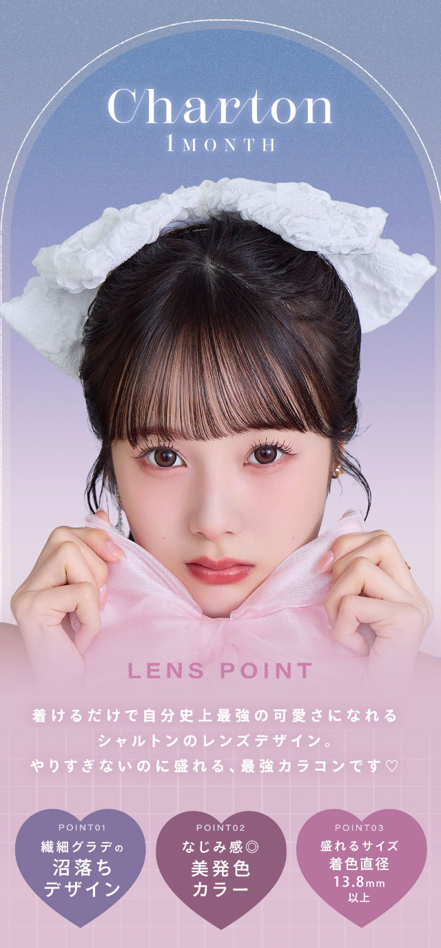 着けるだけで自分史上最強の可愛さになれるシャルトンのレンズデザイン,やりすぎないのに盛れる最強カラコンです♡繊細グラデの沼落ちデザイン,なじみ感◎美発色カラー,盛れるサイズ着色直径13.8mm以上|本田沙羅イメージモデル【シャルトンワンマンス(Charton 1month)】自分史上最強に可愛くなれる,シャルトンから待望のマンスリーが新登場!DIA14.5mm BC8.7mm 含水率38% 1箱2枚入り