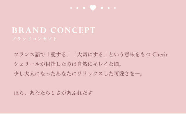 シェリールのブランドコンセプト|今田美桜イメージモデル,シェリール(Cherir),2weekカラコン,6枚入り,2week,DIA14.2mm/14.3mm,BC8.6mm,度あり,度なし,