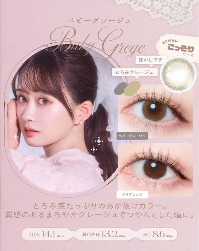 ベビーグレージュ(Baby Grege)とろみ感たっぷりのあか抜けカラー,質感のあるまろやかグレージュでつやんとした瞳に,DIA14.1mm,GDIA13.2mm,BC8.6mm|瞳からはじまる瞬間あかぬけレンズ あかちゃすイメージモデルのワンデーカラコンCheritta(チェリッタ)1DAY,DIA14.2mm/14.1mm,BC8.6mm,高含水,うるおい成分配合,UVカット