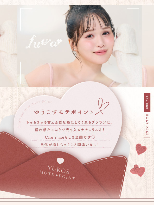 ゆうこすモテポイント,きゅるきゅる甘えんぼな瞳にしてくれるブラウンは盛れ感たっぷりで光も入るナチュラルさ!チューズミーらしさ全開です♡自信が増しちゃうこと間違いなし!|ゆうこすプロデュースの大人気カラコンChu’s me{チューズミー}DIA14.2mm、BC8.5mmのワンデーカラコン