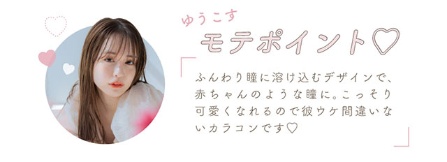 ゆうこすモテポイント♡ふんわり瞳に溶け込むデザインで赤ちゃんのような瞳に。こっそり可愛くなれるので彼ウケ間違いないカラコンです|モテクリエイター・ゆうこす(菅本裕子)プロデュース,チューズミー1month(Chu'sme 1month)