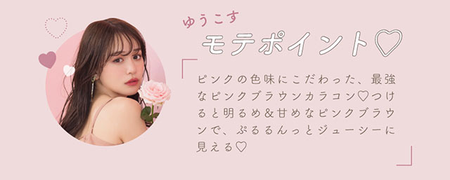 ゆうこすモテポイント♡ピンクの色味にこだわった、最強なピンクブラウンカラコン♡つけると明るめ&甘めなピンクブラウンで、ぷるるんっとジューシーに見える|モテクリエイター・ゆうこす(菅本裕子)プロデュース,チューズミー1month(Chu'sme 1month)