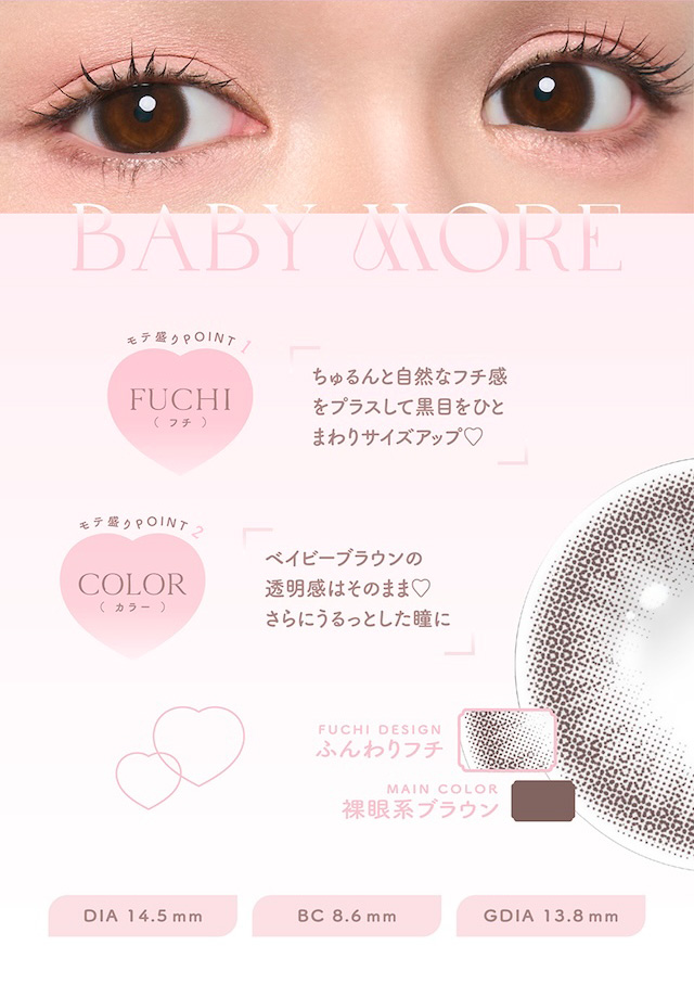 ちゅるんと自然なフチ感をプラスして黒目をひとまわりサイズアップ♡ ベイビーブラウンの透明感はそのまま♡ さらにうるっとした瞳に