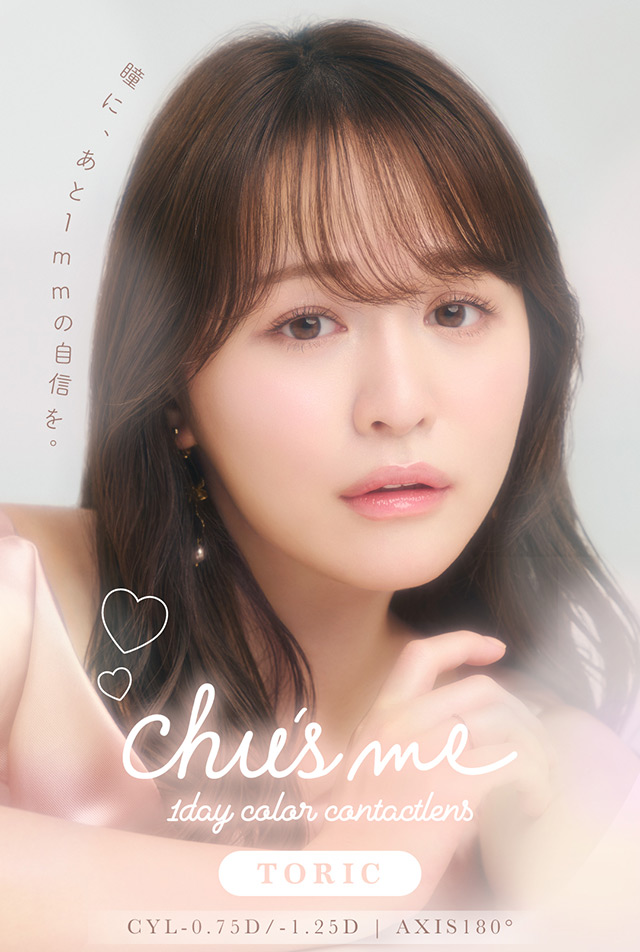 瞳に、あと1mmの自信を。|ゆうこすプロデュースの大人気カラコンChu’s me(チューズミー)に待望の乱視用レンズが登場♡チューズミー トーリック(乱視用)【Chu’s me TORIC】