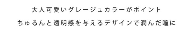 大人かわいいグレージュカラーがポイント。ちゅるんと透明感を与えるデザインで潤んだ瞳に。|瞳にダイヤのかがやき。今田美桜さんイメージモデル,ダイヤワンデー