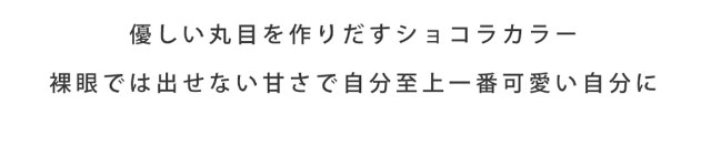 優しい丸目を作り出すチョコラカラー。裸眼では出せない甘さで自分至上一番かわいい自分に|瞳にダイヤのかがやき。今田美桜さんイメージモデル,ダイヤワンデー