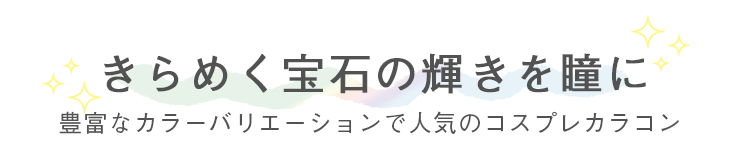 きらめく宝石の輝きを瞳に 豊富なカラーバリエーションで人気のコスプレカラコン