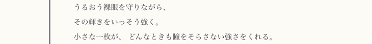 うるおう裸眼を守りながら、その輝きをいっそう強く。小さな一枚が、どんなときも瞳をそらさない強さをくれる。
