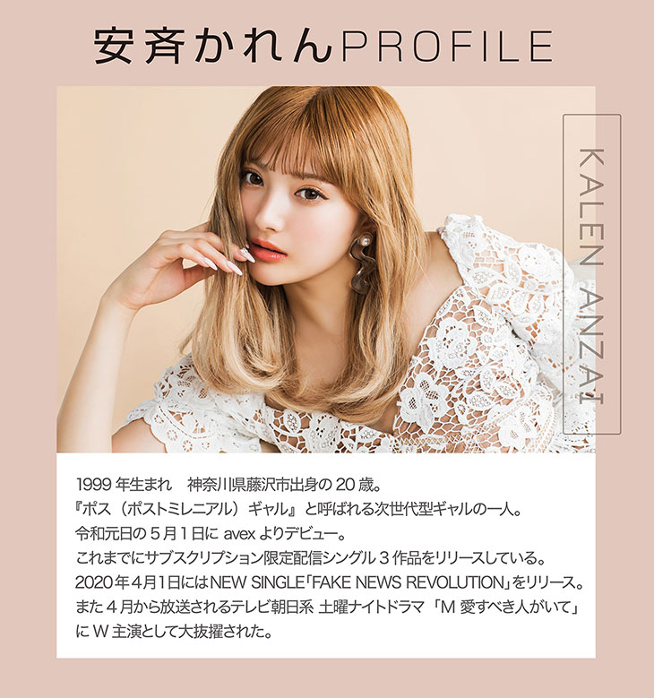 イメージモデル 安斉かれんプロフィール 1999年生まれ 神奈川県藤沢市出身の20歳。「ポス(ポストミレニアル)ギャル」と呼ばれる次世代型ギャルの一人。令和元年の5月1日にavexよりデビュー。これまでにサブスクリプション限定配信シングル3作品をリリースしている。2020年4月1日にはNEW SINGLE「FAKE NEWS REVOLUTION」をリリース。また4月から放送されるテレビ朝日系土曜ナイトドラマ「M 愛すべき人がいて」にW主演として大抜擢された。