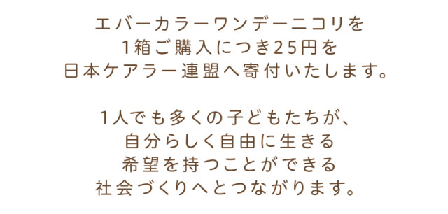 エバーカラーワンデーニコリを1箱ご購入につき25円を日本ケアラー連盟へ寄付いたします。1人でも多くの子どもたちが自分らしく自由に生きる希望を持つことができる社会づくりへとつながります。|エバーカラーワンデーニコリ(EverColor1day nicori)/ワンデーカラコン