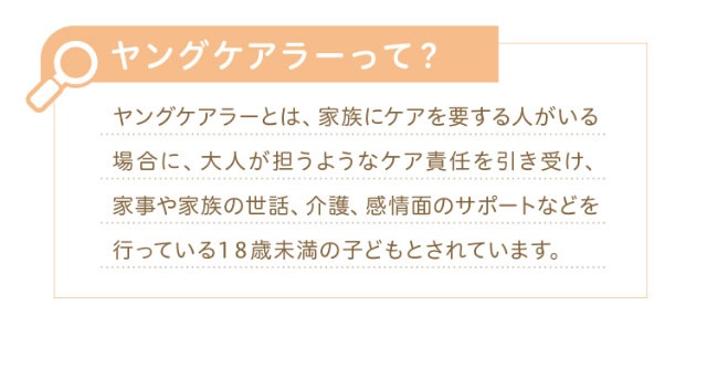 ヤングケアラーって?ヤングケアラーとは、家族にケアを要する人がいる場合に、大人が担うようなケア責任を引き受け、家事や家族の世話、介護、感情面のサポートなどを行っている18最未満の子どもとされています。|エバーカラーワンデーニコリ(EverColor1day nicori)/ワンデーカラコン
