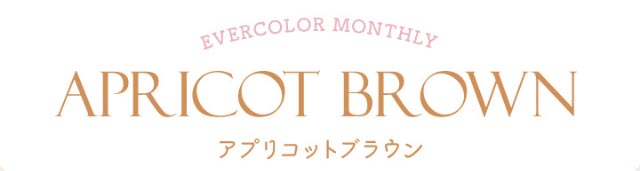 エバーカラーワンマンスのアプリコットブラウン(APRIC BROWN)|新木優子イメージモデルのマンスリーカラコン【エバーカラーワンマンス(Ever Color 1MONTH)】エバーカラーマンスリー カラコン マンスリーカラコン 1month 2枚入り 度あり・度なし  DIA14.5mm UVカット モイスト シリコーンハイドロゲル素材