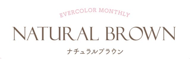 エバーカラーワンマンスのナチュラルブラウン(NATURAL BROWN)|新木優子イメージモデルのマンスリーカラコン【エバーカラーワンマンス(Ever Color 1MONTH)】エバーカラーマンスリー カラコン マンスリーカラコン 1month 2枚入り 度あり・度なし  DIA14.5mm UVカット モイスト シリコーンハイドロゲル素材