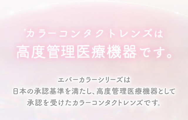 カラーコンタクトレンズが高度管理医療機器です|新木優子イメージモデルのマンスリーカラコン【エバーカラーワンマンス(Ever Color 1MONTH)】エバーカラーマンスリー カラコン マンスリーカラコン 1month 2枚入り 度あり・度なし  DIA14.5mm UVカット モイスト シリコーンハイドロゲル素材