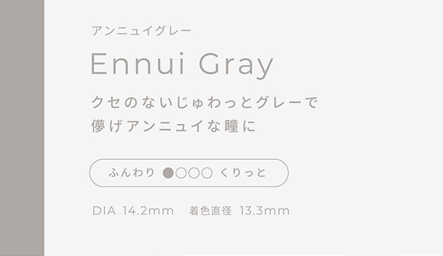アンニュイグレー,クセのないじゅわっとグレーで儚げアンニュイな瞳に,DIA14.2mm,着色直径13.3mm|こころ、瞳、自分らしく ワンデーカラコン フェアリーワンデーニュートラル シリーズ(FAIRY 1day Neutral series)