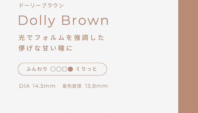 ドーリーブラウン,光でフォルムを強調した儚げな甘い瞳に,DIA14.5mm,着色直径13.8mm|こころ、瞳、自分らしく ワンデーカラコン フェアリーワンデーニュートラル シリーズ(FAIRY 1day Neutral series)