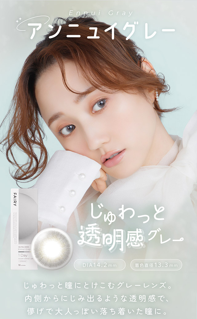 アンニュイグレー,じゅわっと透明感グレー、じゅわっと瞳にとけこむグレーレンズ。内側からにじみ出るような透明感で、儚げで大人っぽい落ち着いた瞳に。|自然に溶け込むシンプルカラコン ワンデーカラコン フェアリーワンデーニュートラル シリーズ(FAIRY 1day Neutral series)