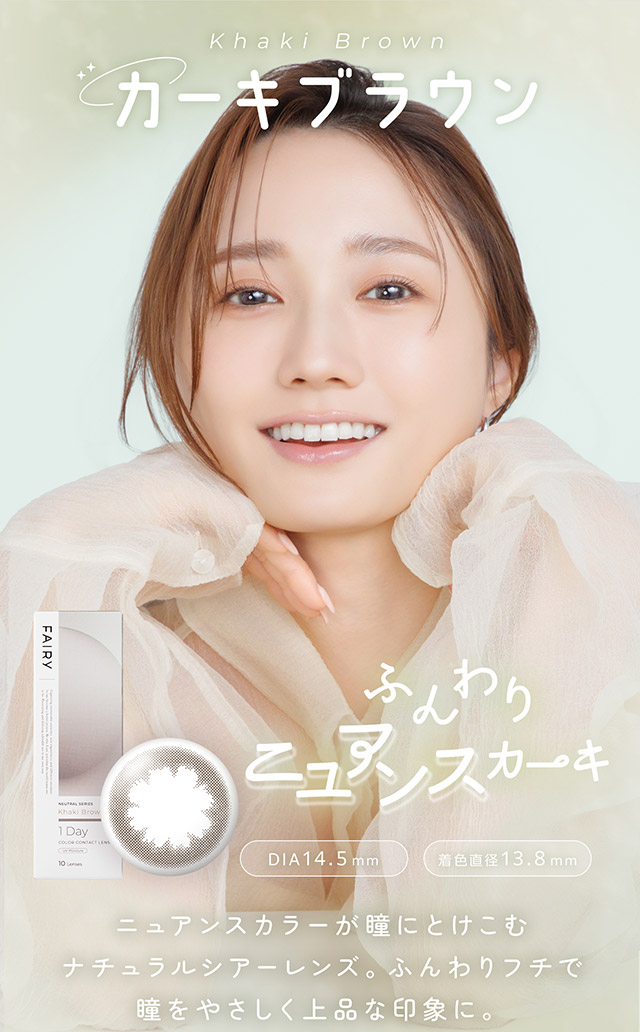 カーキブラウン,ふんわりニュアンスカーキ、ニュアンスカラーが瞳にとけこむナチュラルシアーレンズ。ふんわりフチで瞳をやさしく上品な印象に。|自然に溶け込むシンプルカラコン ワンデーカラコン フェアリーワンデーニュートラル シリーズ(FAIRY 1day Neutral series)