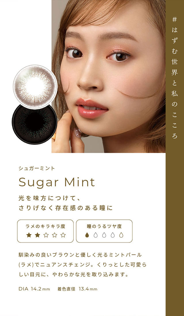 #はずむ世界と私のこころ シュガーミント(Sugar Mint)光を味方につけて、さりげなく存在感のある瞳に,馴染みの良いブラウンと優しく光るミントパール(ラメ)でニュアンスチェンジ。くりっとした可愛らしい目元に、やわらかな光を取り込みます。DIA14.2mm,着色直径13.4mm|FAIRY 1Day SIMMERING SERIES ワンデーカラコン フェアリーワンデーシマーリングシリーズ