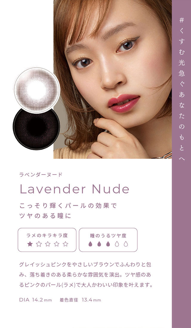 #薄暮の月みんなの声が灯りはじめる ラベンダーヌード(Lavender Nude)こっそり輝くパールの効果で艶のある瞳に,グレイッシュピンクをやさしいブラウンでふんわりと包み、落ち着きのある柔らかな雰囲気を演出。艶感のあるピンクのパール(ラメ)で大人可愛い印象を与えます。DIA14.2mm,着色直径13.4mm|FAIRY 1Day SIMMERING SERIES ワンデーカラコン フェアリーワンデーシマーリングシリーズ
