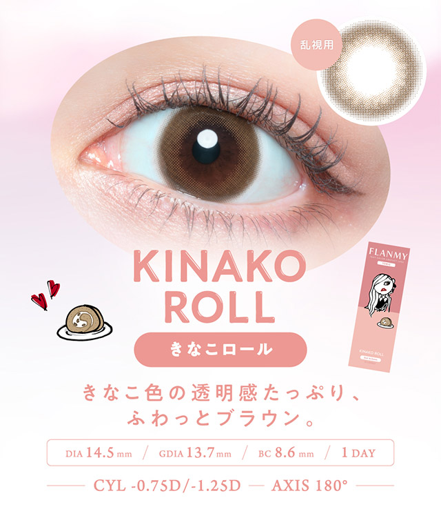 きなこロール,きなこ色の透明感たっぷり、ふわっとブラウン,DIA14.5mm,GDIA13.7mm,BC8.6mm,1DAY|佐々木希さんイメモのカラコン、フランミー【FLANMY】から、乱視用のフランミートーリック(FLANMY TORIC)が登場! ナチュラルなのに、瞳に存在感をアピールできるオトナ可愛いワンデー