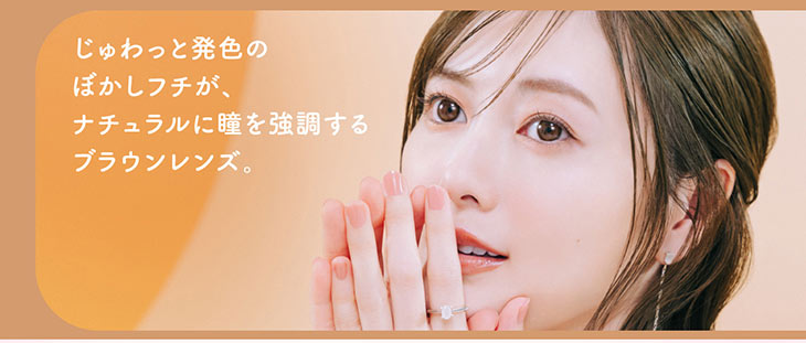 じゅわっと発色のぼかしフチがナチュラルに瞳を強調するブラウンレンズ|白石麻衣(まいやん)さんイメージモデルのワンデーカラコンフェリアモ(feliamo)