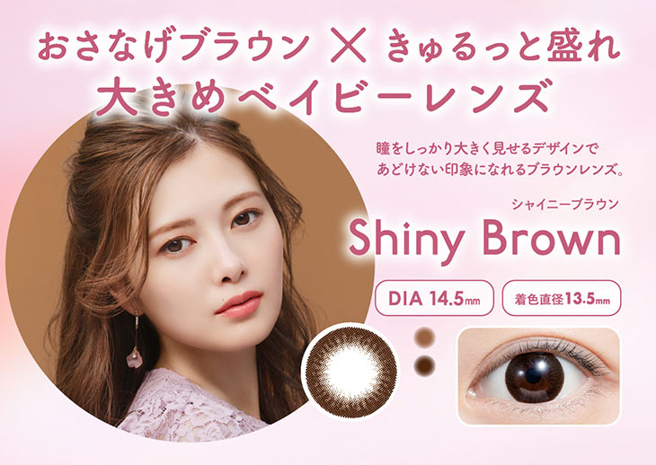 フェリアモのシャイニーブラウンは瞳に馴染むディープブラウンとしっかりフチデザインで瞳を大きく演出するナチュラルレンズ。|白石麻衣(まいやん)さんイメージモデルのワンデーカラコンフェリアモ(feliamo)