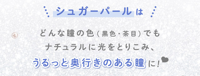 シュガーパールはどんな瞳の色でもナチュラルに光をとりこみ、うるっと奥行きのある瞳に♡|フェリアモワンデー 白石麻衣さんイメージモデル 誰でも絶対盛れちゃう!ナチュラルカラコンならフェリアモ(feliamo)
