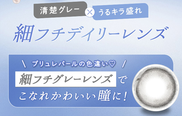 清楚グレー×うるキラ盛れ,細フチデイリーレンズ,ブリュレパールの色違い,細フチグレーレンズでこなれかわいい瞳に!|フェリアモワンデー 白石麻衣さんイメージモデル 誰でも絶対盛れちゃう!ナチュラルカラコンならフェリアモ(feliamo)