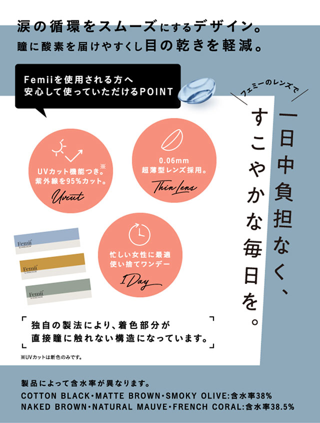 フェミーバイエンジェルカラー,涙の循環をスムーズにするデザイン。瞳に酸素を届けやすくし、目の乾きを軽減。独自の製法により着色部分が直接目に触れない構造になっています