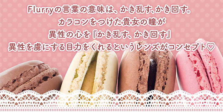 明日花キラライメージモデルの新カラコンブランド『フルーリー(Flurry)』の言葉の意味は、かき乱す、かき回す。カラコンを着けたあなたの瞳が異性の心を「かき乱す、かき回す」異性を虜にする目力をくれるというレンズがコンセプト♡
