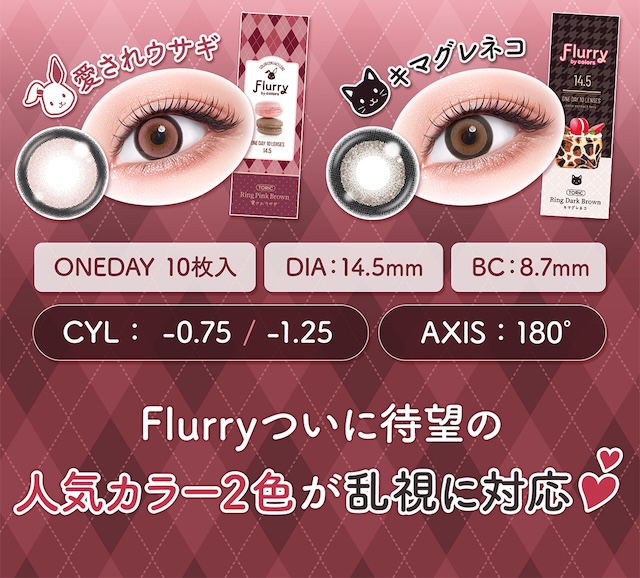 愛されウサギ キマグネネコ 10枚入 DIA:14.5mm BC:8.7mm CYL: -0.75 / -1.25 AXIS: 180° Flurryついに待望の 人気カラー2色が乱視に対応♥|乱視用 10枚 フルーリートーリック(AXIS180°) DIA:14.5mm ワンデー カラコン カラーコンタクトレンズ